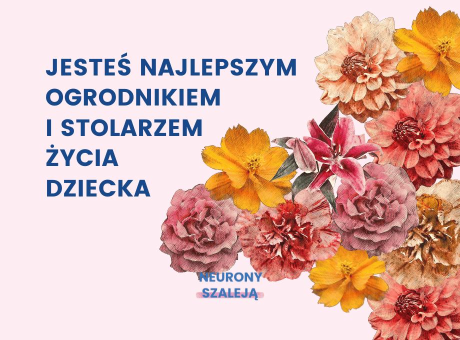 Jesteś najlepszym Ogrodnikiem i Stolarzem życia Dziecka.